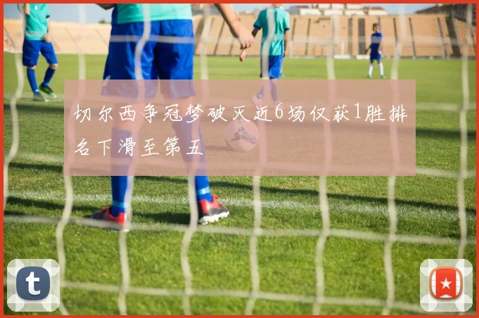 切尔西争冠梦破灭近6场仅获1胜排名下滑至第五