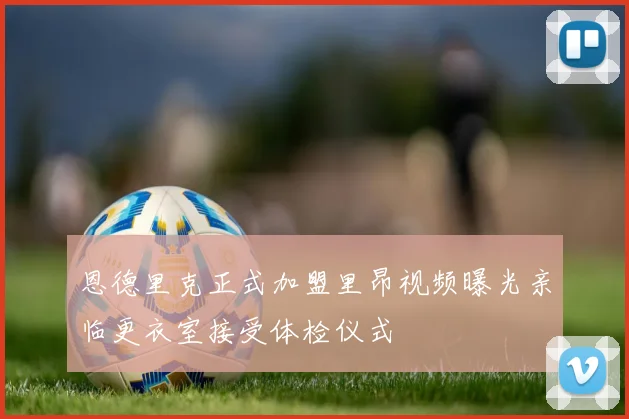 恩德里克正式加盟里昂视频曝光亲临更衣室接受体检仪式