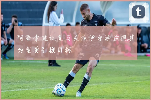 阿隆索建议皇马关注伊尔迪兹视其为重要引援目标