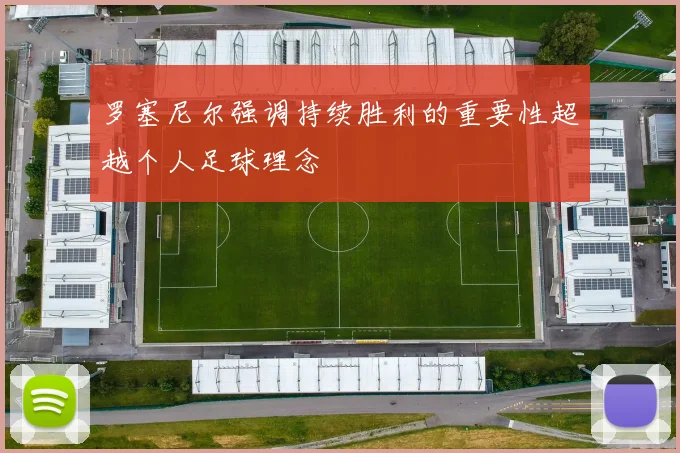 罗塞尼尔强调持续胜利的重要性超越个人足球理念