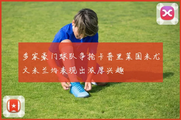 多家豪门球队争抢卡普里莱国米尤文米兰均表现出浓厚兴趣