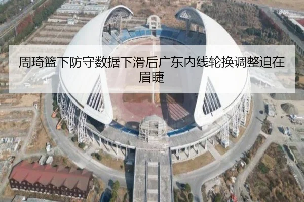周琦篮下防守数据下滑后广东内线轮换调整迫在眉睫 | ManBetX